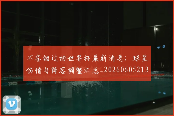 不容错过的世界杯最新消息:球星伤情与阵容调整汇总_20260605213848