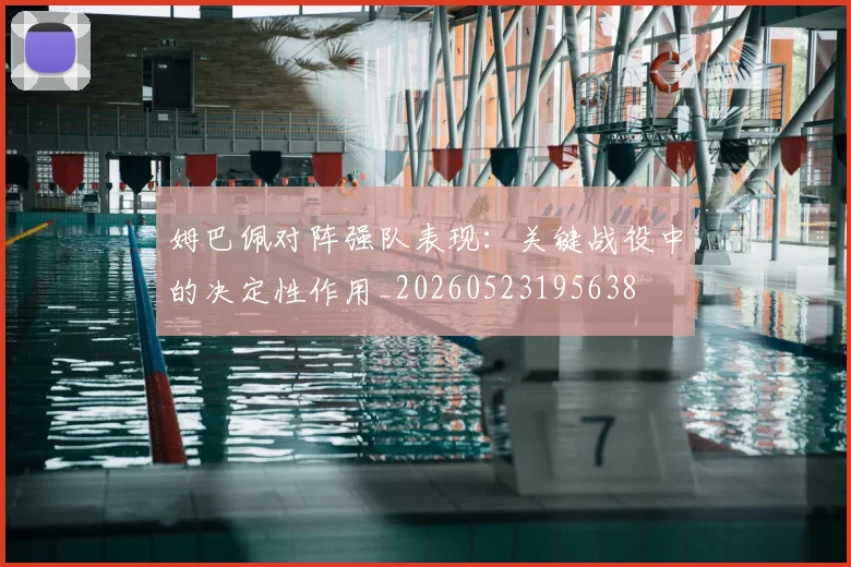 姆巴佩对阵强队表现：关键战役中的决定性作用_20260523195638