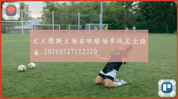尤文图斯主场安联球场参观完全指南_20260527112320