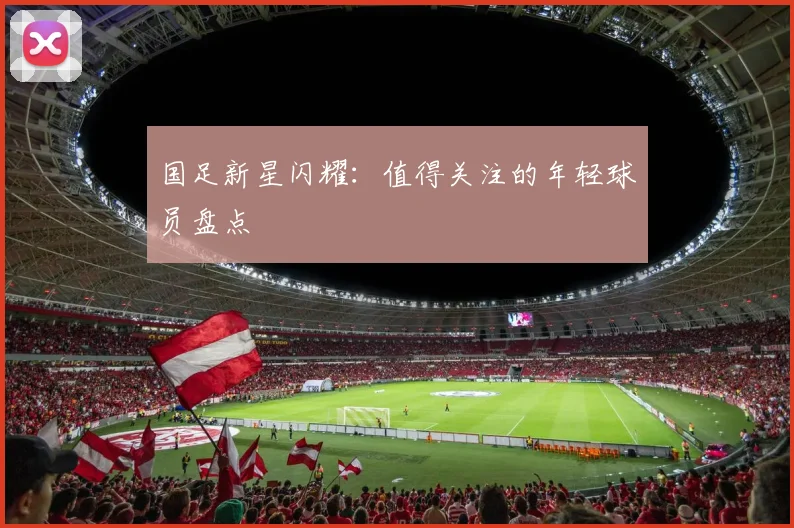 国足新星闪耀:值得关注的年轻球员盘点