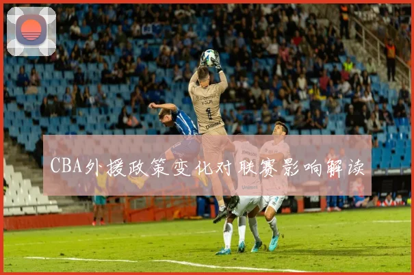 CBA外援政策变化对联赛影响解读