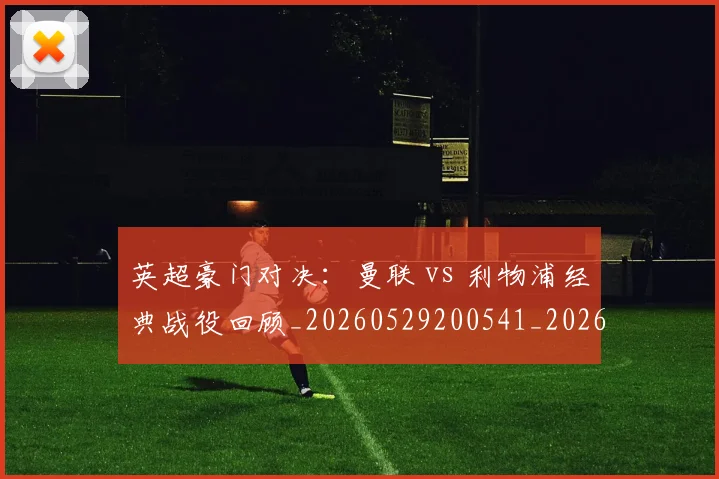 英超豪门对决:曼联 vs 利物浦经典战役回顾_20260529200541_20260702174551