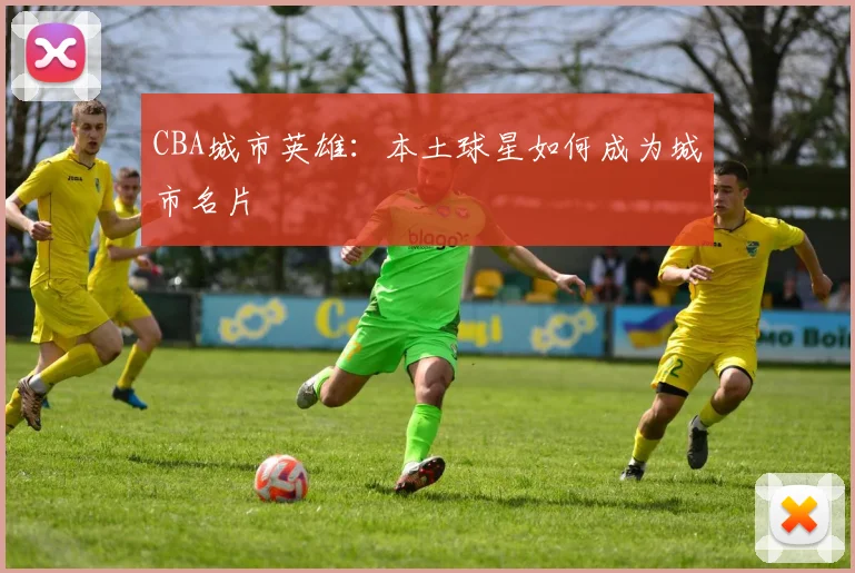 CBA城市英雄：本土球星如何成为城市名片