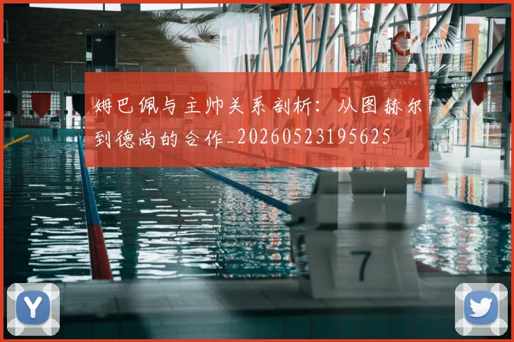 姆巴佩与主帅关系剖析:从图赫尔到德尚的合作_20260523195625