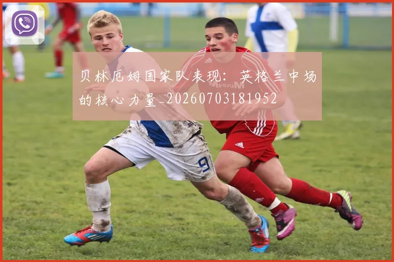 贝林厄姆国家队表现：英格兰中场的核心力量_20260703181952