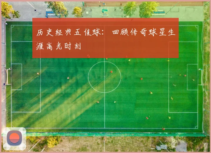 历史经典五佳球:回顾传奇球星生涯高光时刻