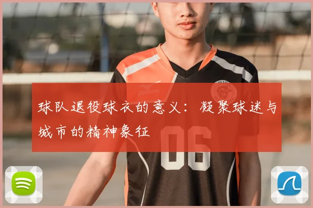 球队退役球衣的意义:凝聚球迷与城市的精神象征