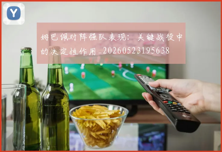 姆巴佩对阵强队表现：关键战役中的决定性作用_20260523195638