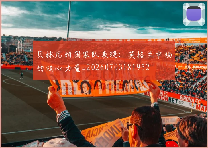贝林厄姆国家队表现：英格兰中场的核心力量_20260703181952