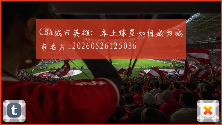CBA城市英雄:本土球星如何成为城市名片_20260526125036