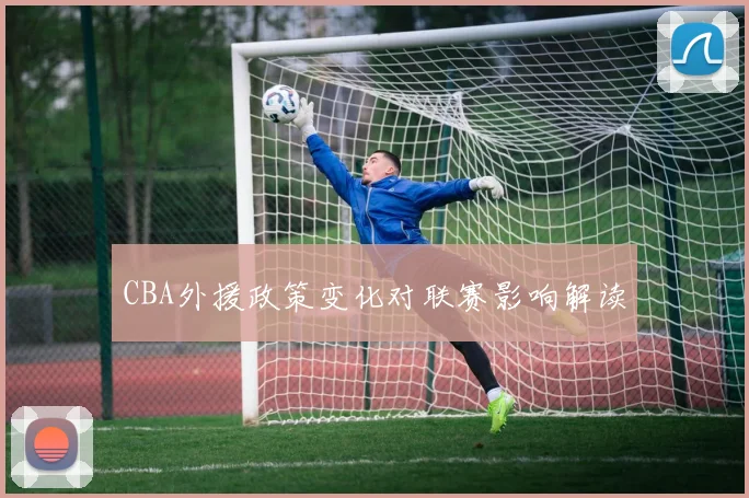 CBA外援政策变化对联赛影响解读