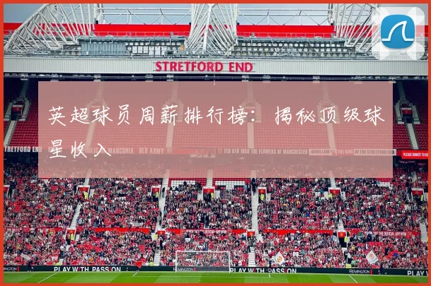 英超球员周薪排行榜：揭秘顶级球星收入