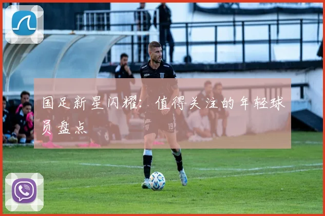 国足新星闪耀:值得关注的年轻球员盘点