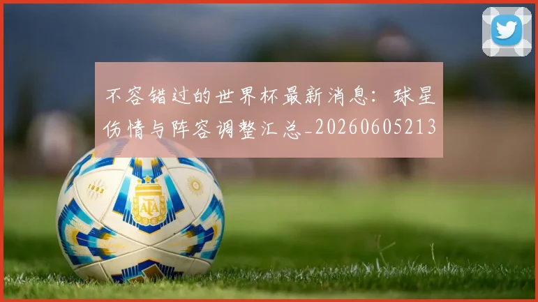 不容错过的世界杯最新消息:球星伤情与阵容调整汇总_20260605213848