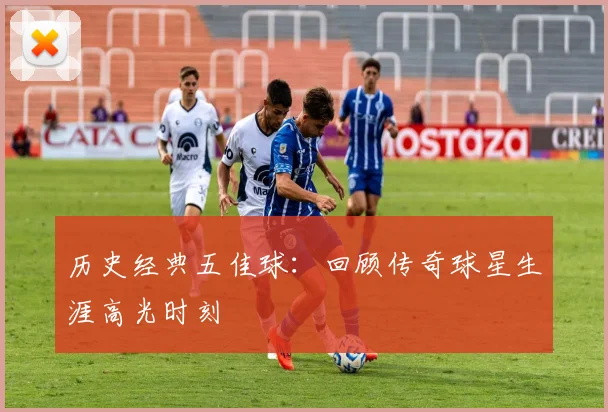 历史经典五佳球：回顾传奇球星生涯高光时刻